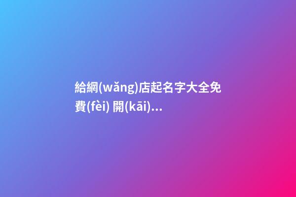 給網(wǎng)店起名字大全免費(fèi) 開(kāi)網(wǎng)店怎么取什么名好